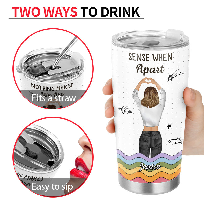 Nothing Makes Sense When We're Apart - Gift For Bestie, Best Friends, BFF - Personalized Custom Tumbler