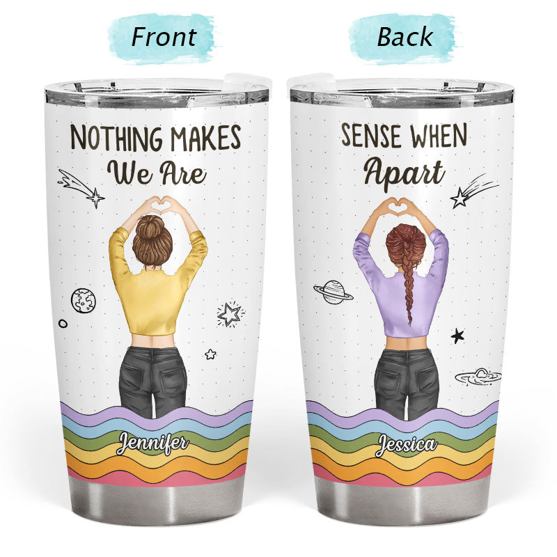 Nothing Makes Sense When We're Apart - Gift For Bestie, Best Friends, BFF - Personalized Custom Tumbler