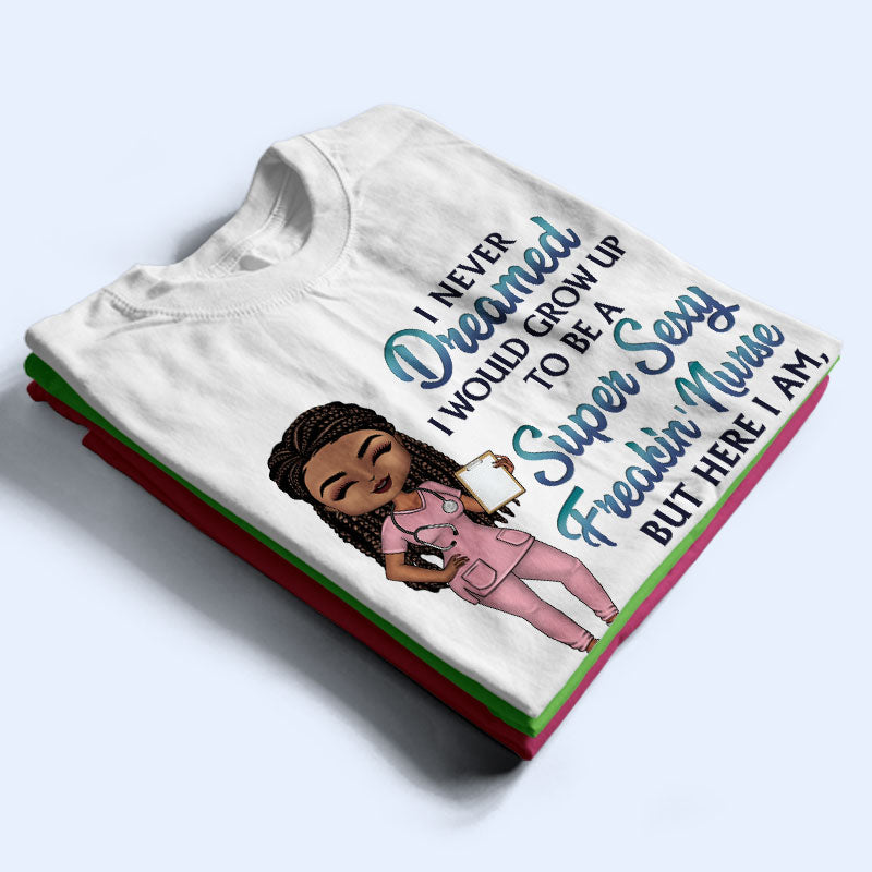 Never Dreamed I'd Grow Up To Be A Super Sexy Freakin Nurse - Personalized Custom T Shirt