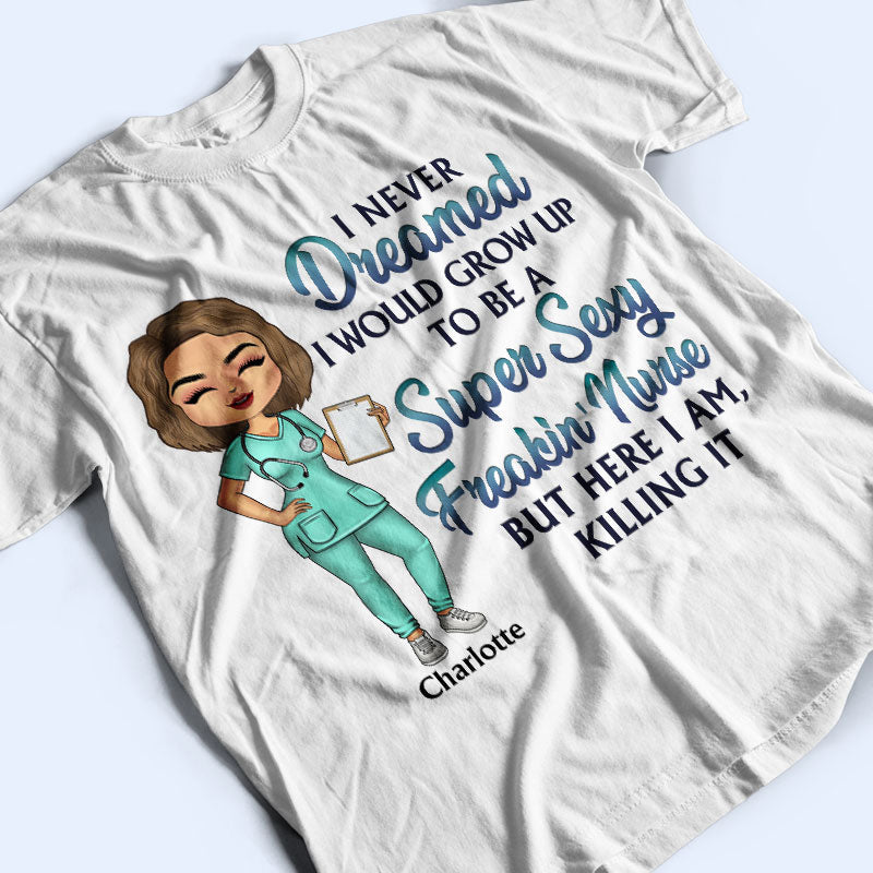Never Dreamed I'd Grow Up To Be A Super Sexy Freakin Nurse - Personalized Custom T Shirt